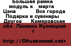 Большая рамка - модуль к 8 марта! › Цена ­ 1 700 - Все города Подарки и сувениры » Другое   . Кемеровская обл.,Ленинск-Кузнецкий г.